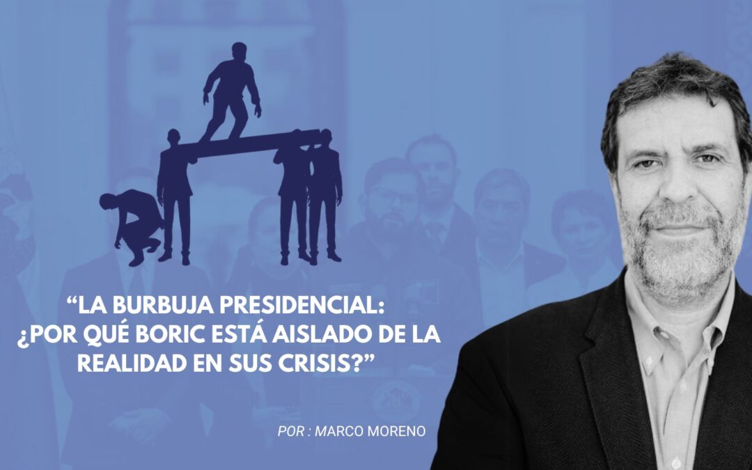 “La burbuja presidencial: ¿Por qué Boric está aislado de la realidad en sus crisis?”
